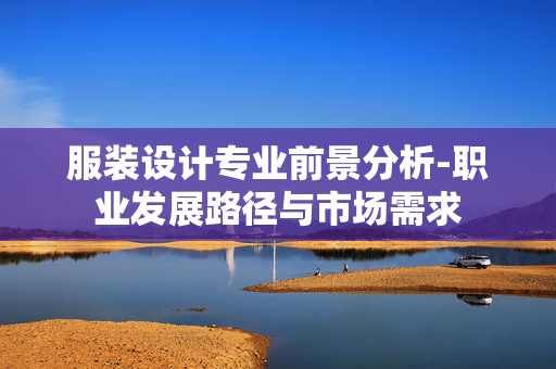 服装设计专业前景分析-职业发展路径与市场需求