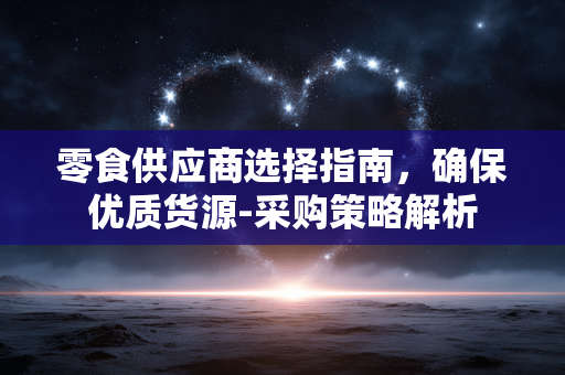 零食供应商选择指南,确保优质货源-采购策略解析 零食供应商选择指南,确保优质货源-采购策略解析