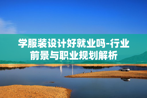 学服装设计好就业吗-行业前景与职业规划解析