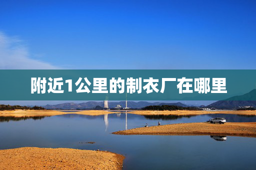 附近1公里的制衣厂在哪里 附近1公里的制衣厂在哪里