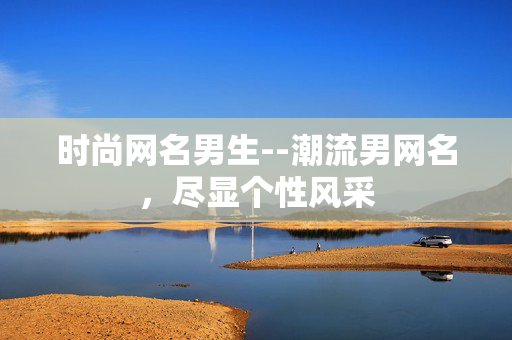 时尚网名男生--潮流男网名，尽显个性风采