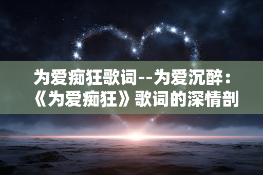 为爱痴狂歌词--为爱沉醉：《为爱痴狂》歌词的深情剖析
