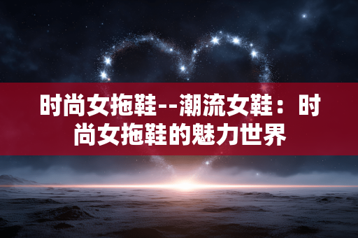 时尚女拖鞋--潮流女鞋：时尚女拖鞋的魅力世界