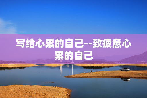 写给心累的自己--致疲惫心累的自己