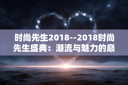 时尚先生2018--2018时尚先生盛典：潮流与魅力的巅峰汇聚