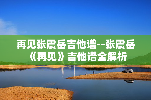 再见张震岳吉他谱--张震岳《再见》吉他谱全解析