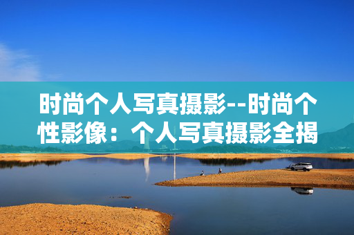 时尚个人写真摄影--时尚个性影像：个人写真摄影全揭秘