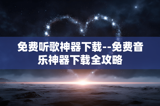 免费听歌神器下载--免费音乐神器下载全攻略
