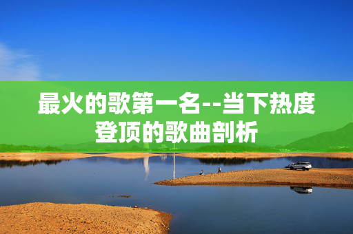 最火的歌第一名--当下热度登顶的歌曲剖析