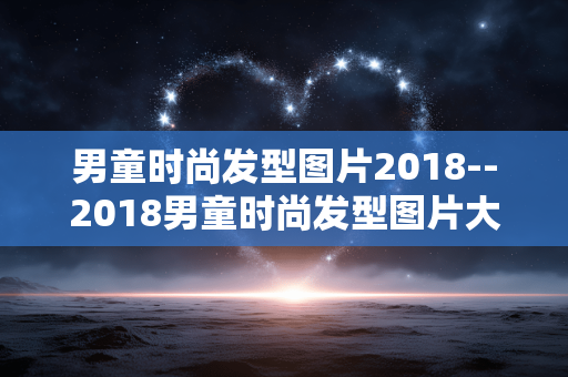 男童时尚发型图片2018--2018男童时尚发型图片大盘点
