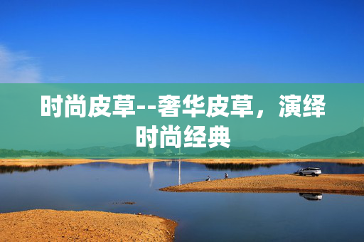 时尚皮草--奢华皮草，演绎时尚经典