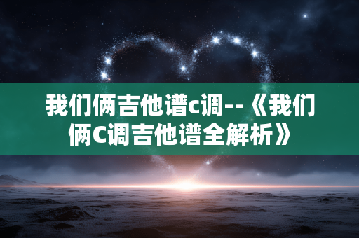 我们俩吉他谱c调--《我们俩C调吉他谱全解析》