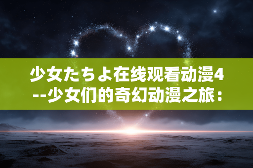 少女たちよ在线观看动漫4--少女们的奇幻动漫之旅：在线观看《少女たちよ》4