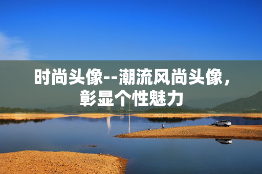 时尚头像--潮流风尚头像，彰显个性魅力
