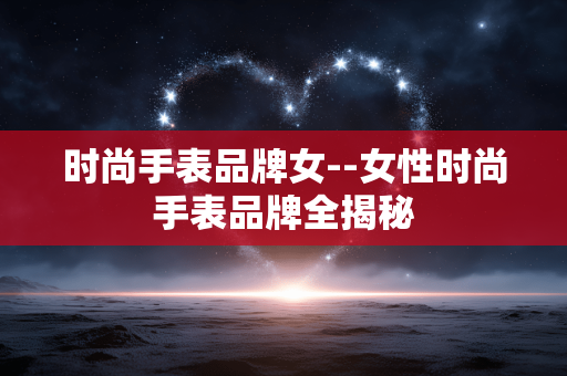 时尚手表品牌女--女性时尚手表品牌全揭秘