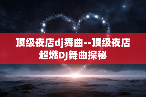 顶级夜店dj舞曲--顶级夜店超燃DJ舞曲探秘