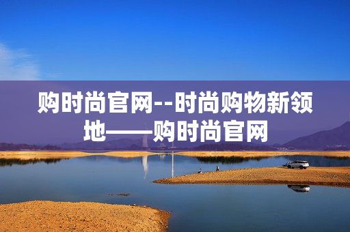 购时尚官网--时尚购物新领地——购时尚官网