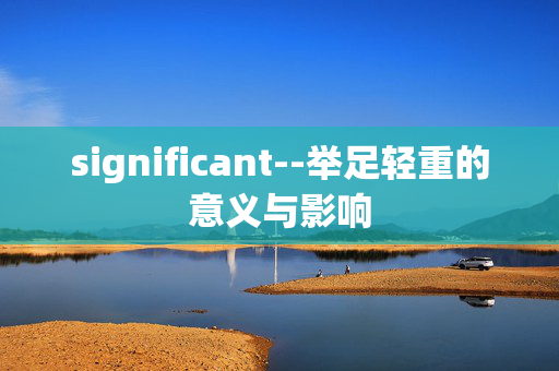 significant--举足轻重的意义与影响