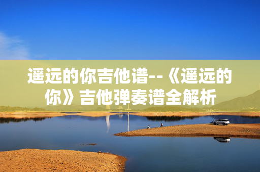 遥远的你吉他谱--《遥远的你》吉他弹奏谱全解析