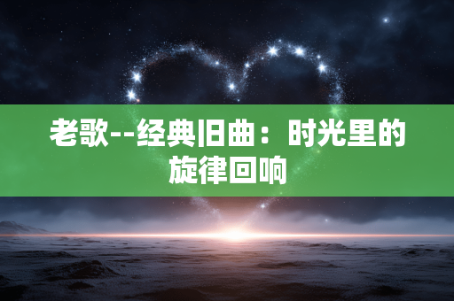 老歌--经典旧曲：时光里的旋律回响