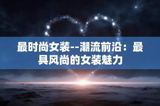 最时尚女装--潮流前沿：最具风尚的女装魅力