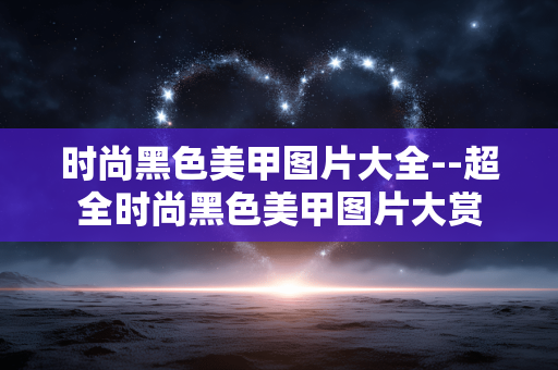 时尚黑色美甲图片大全--超全时尚黑色美甲图片大赏