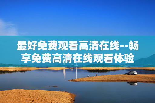 最好免费观看高清在线--畅享免费高清在线观看体验