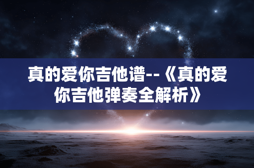 真的爱你吉他谱--《真的爱你吉他弹奏全解析》