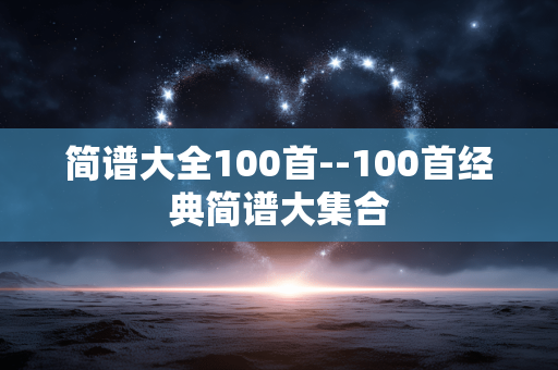 简谱大全100首--100首经典简谱大集合