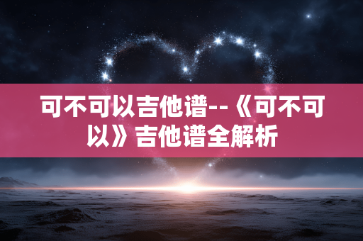 可不可以吉他谱--《可不可以》吉他谱全解析