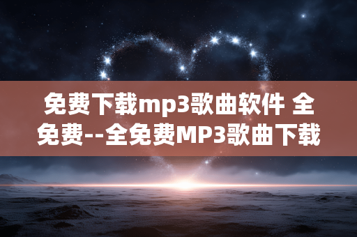免费下载mp3歌曲软件 全免费--全免费MP3歌曲下载软件大盘点