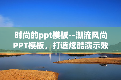 时尚的ppt模板--潮流风尚PPT模板，打造炫酷演示效果