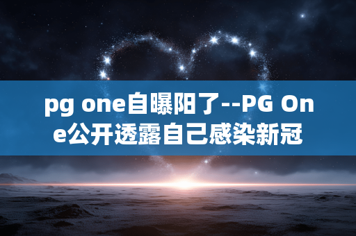 pg one自曝阳了--PG One公开透露自己感染新冠