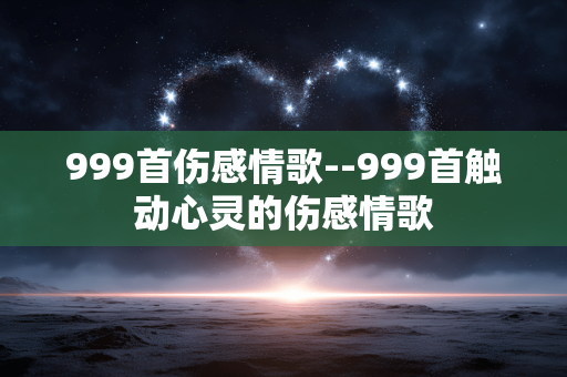 999首伤感情歌--999首触动心灵的伤感情歌