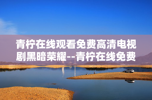 青柠在线观看免费高清电视剧黑暗荣耀--青柠在线免费高清看《黑暗荣耀》