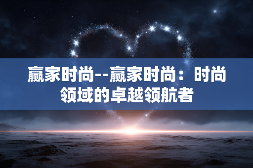 赢家时尚--赢家时尚：时尚领域的卓越领航者
