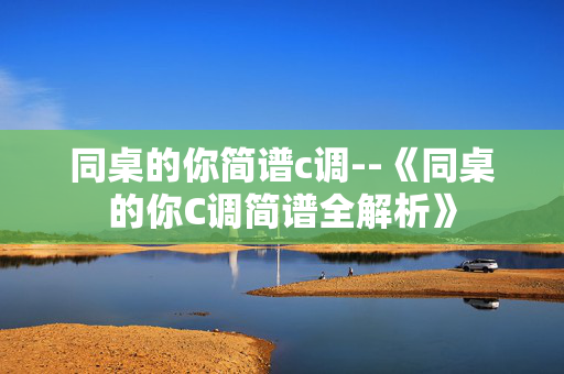 同桌的你简谱c调--《同桌的你C调简谱全解析》