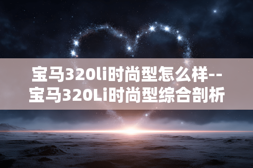 宝马320li时尚型怎么样--宝马320Li时尚型综合剖析