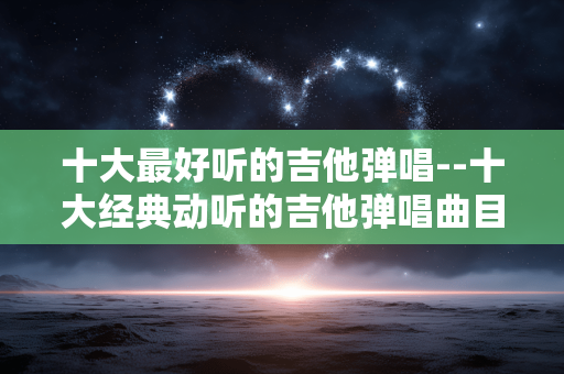 十大最好听的吉他弹唱--十大经典动听的吉他弹唱曲目