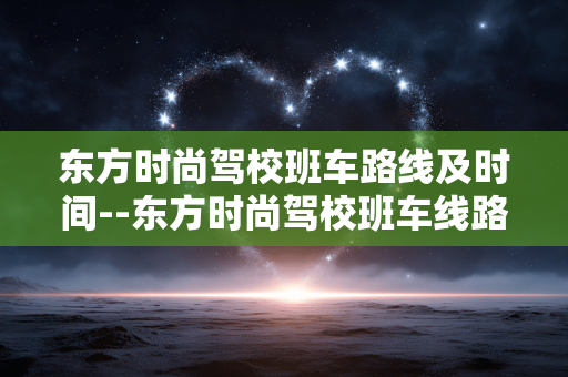 东方时尚驾校班车路线及时间--东方时尚驾校班车线路及运行时间详情