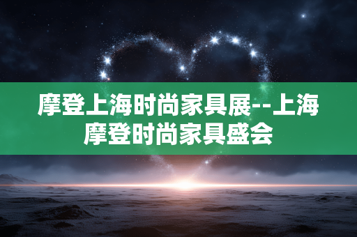 摩登上海时尚家具展--上海摩登时尚家具盛会 摩登上海时尚家具展--上海摩登时尚家具盛会