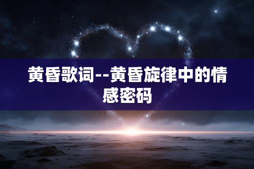 黄昏歌词--黄昏旋律中的情感密码