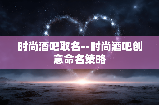 时尚酒吧取名--时尚酒吧创意命名策略