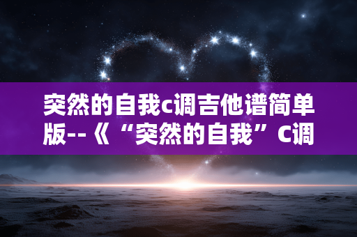 突然的自我c调吉他谱简单版--《“突然的自我”C调简易吉他谱全解析》