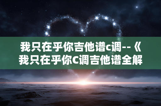 我只在乎你吉他谱c调--《我只在乎你C调吉他谱全解析》