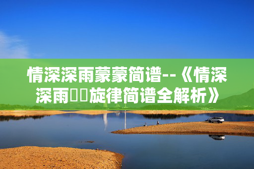 情深深雨蒙蒙简谱--《情深深雨濛濛旋律简谱全解析》