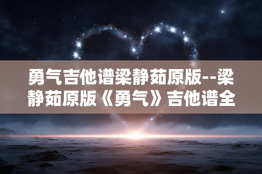 勇气吉他谱梁静茹原版--梁静茹原版《勇气》吉他谱全解析