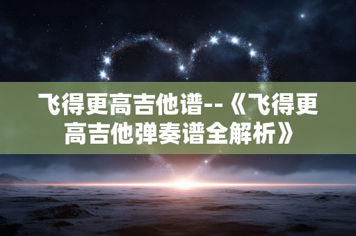 飞得更高吉他谱--《飞得更高吉他弹奏谱全解析》