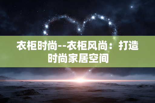 衣柜时尚--衣柜风尚：打造时尚家居空间