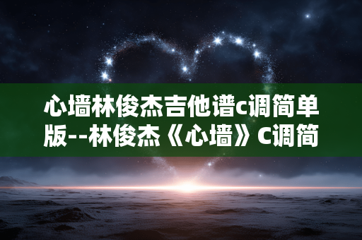 心墙林俊杰吉他谱c调简单版--林俊杰《心墙》C调简易吉他谱全解析